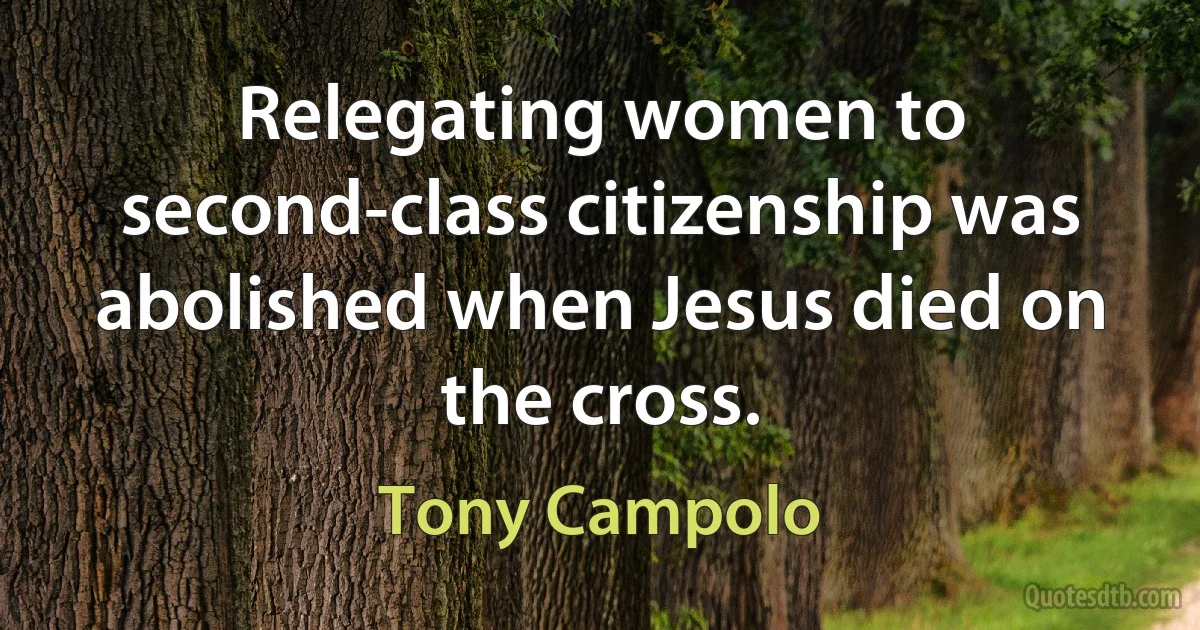 Relegating women to second-class citizenship was abolished when Jesus died on the cross. (Tony Campolo)