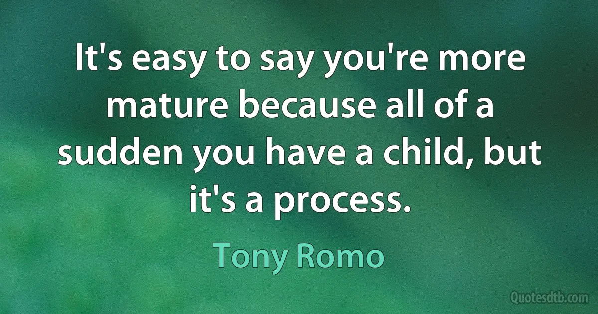 It's easy to say you're more mature because all of a sudden you have a child, but it's a process. (Tony Romo)