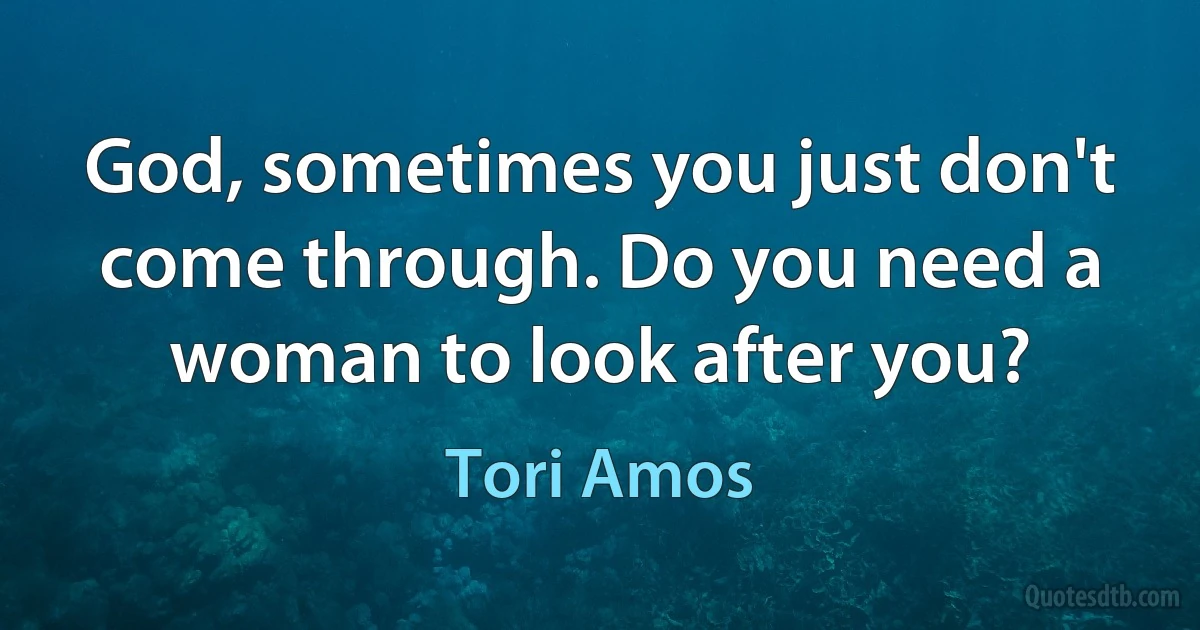 God, sometimes you just don't come through. Do you need a woman to look after you? (Tori Amos)