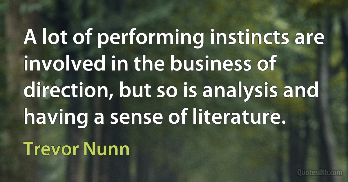 A lot of performing instincts are involved in the business of direction, but so is analysis and having a sense of literature. (Trevor Nunn)