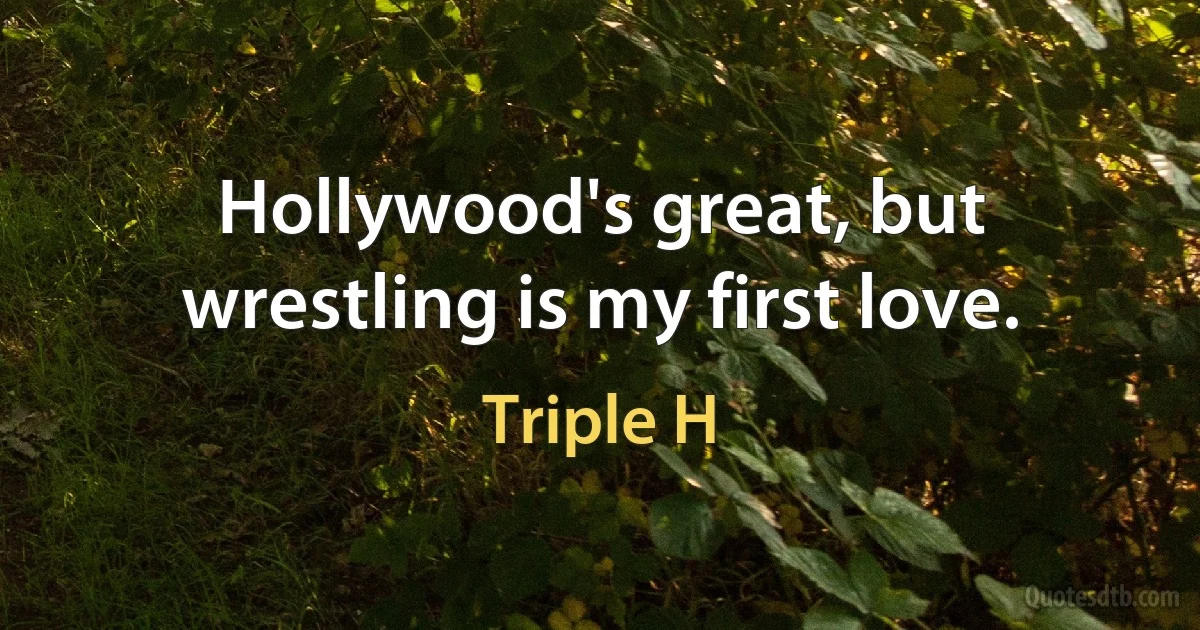 Hollywood's great, but wrestling is my first love. (Triple H)