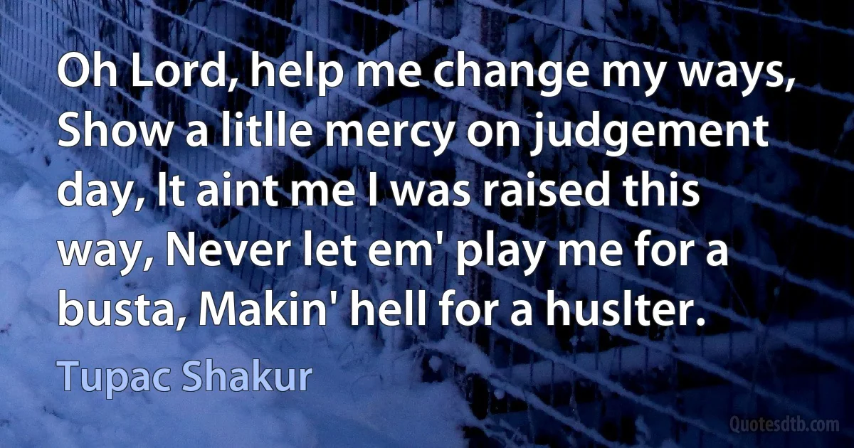 Oh Lord, help me change my ways, Show a litlle mercy on judgement day, It aint me I was raised this way, Never let em' play me for a busta, Makin' hell for a huslter. (Tupac Shakur)