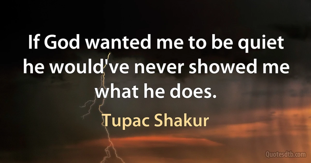 If God wanted me to be quiet he would've never showed me what he does. (Tupac Shakur)