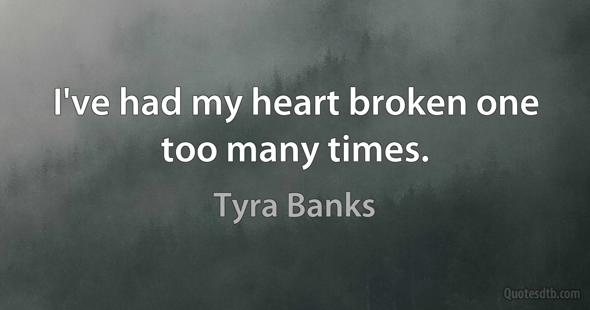 I've had my heart broken one too many times. (Tyra Banks)