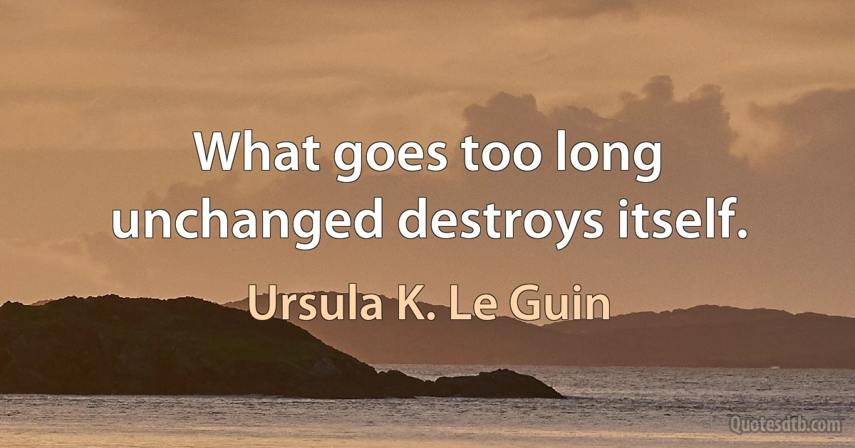 What goes too long unchanged destroys itself. (Ursula K. Le Guin)