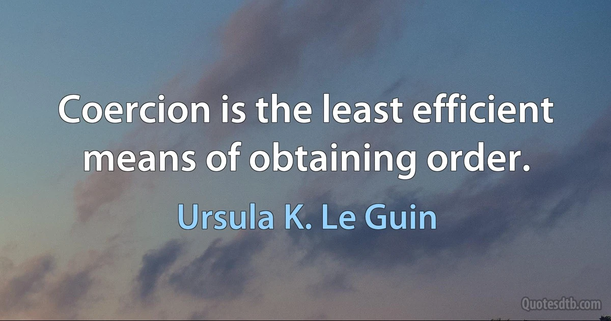 Coercion is the least efficient means of obtaining order. (Ursula K. Le Guin)