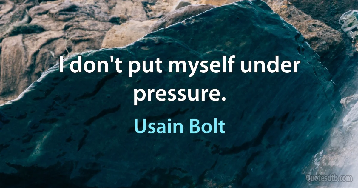 I don't put myself under pressure. (Usain Bolt)