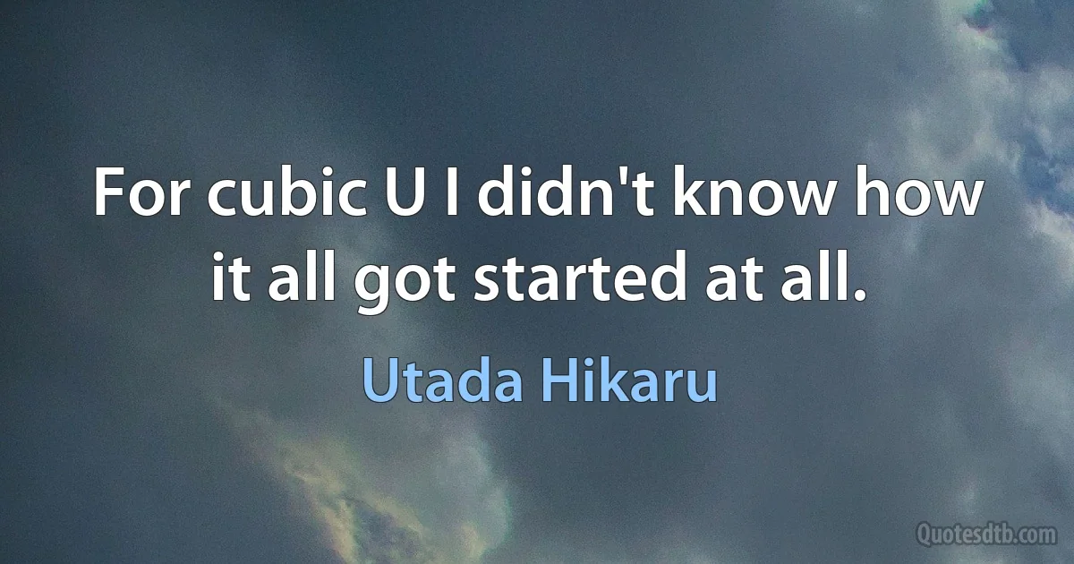 For cubic U I didn't know how it all got started at all. (Utada Hikaru)