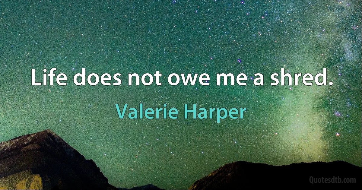 Life does not owe me a shred. (Valerie Harper)