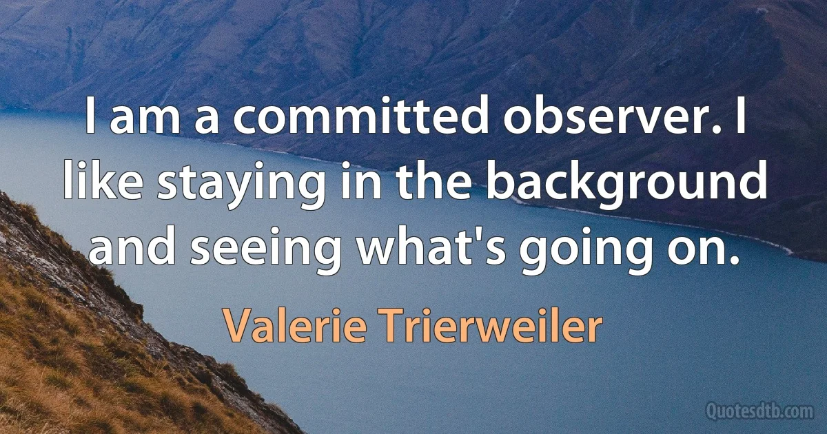 I am a committed observer. I like staying in the background and seeing what's going on. (Valerie Trierweiler)