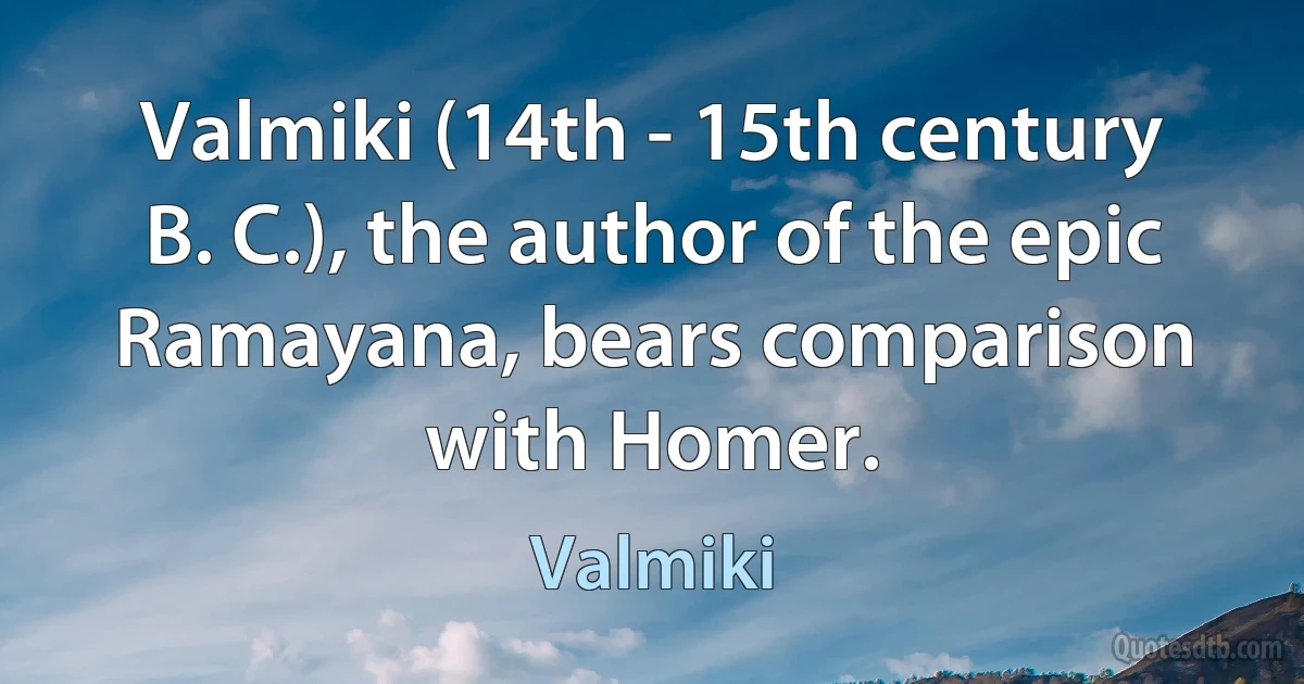 Valmiki (14th - 15th century B. C.), the author of the epic Ramayana, bears comparison with Homer. (Valmiki)