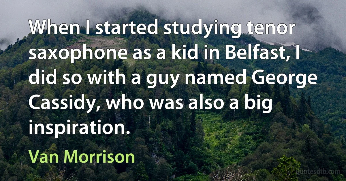 When I started studying tenor saxophone as a kid in Belfast, I did so with a guy named George Cassidy, who was also a big inspiration. (Van Morrison)