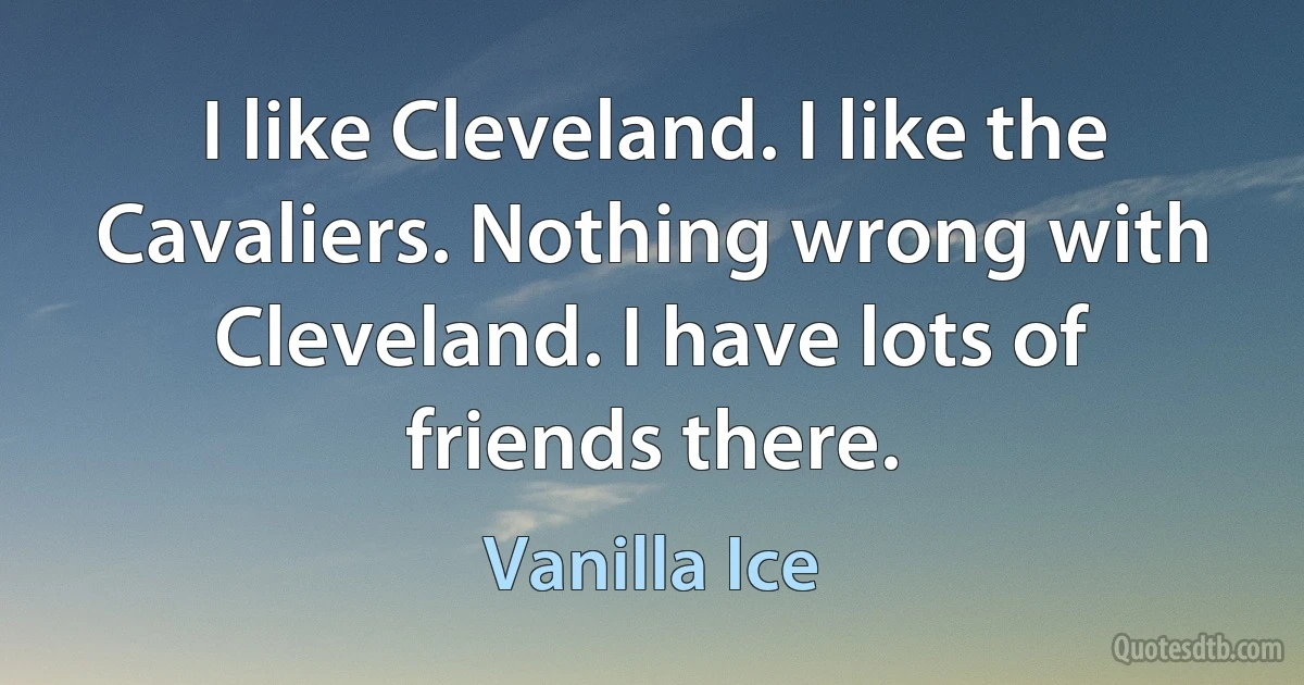 I like Cleveland. I like the Cavaliers. Nothing wrong with Cleveland. I have lots of friends there. (Vanilla Ice)