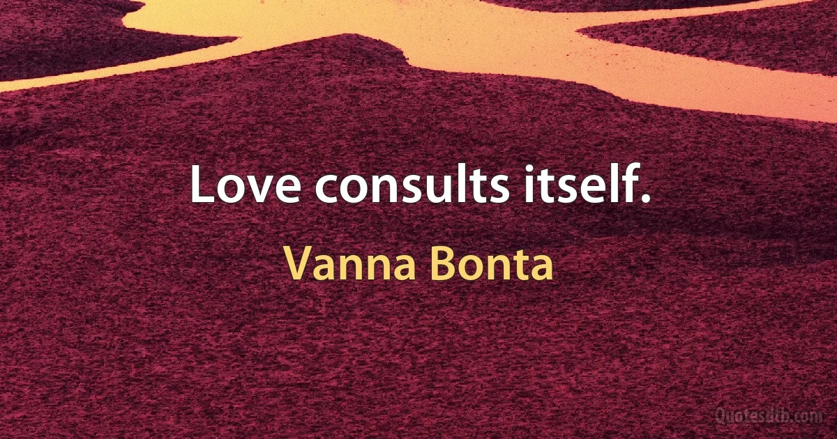 Love consults itself. (Vanna Bonta)