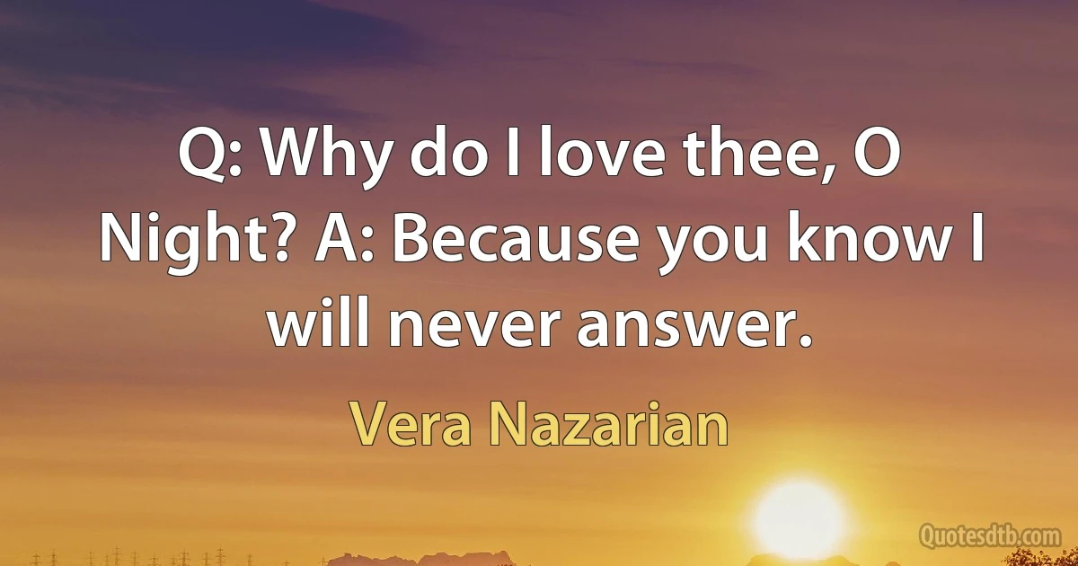 Q: Why do I love thee, O Night? A: Because you know I will never answer. (Vera Nazarian)