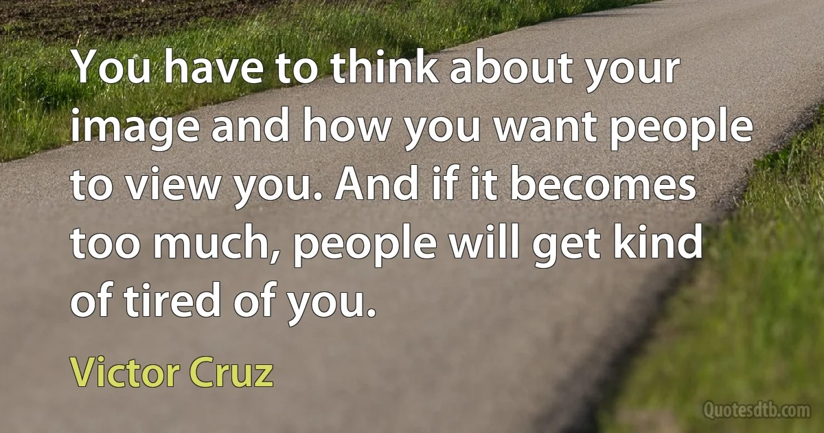 You have to think about your image and how you want people to view you. And if it becomes too much, people will get kind of tired of you. (Victor Cruz)