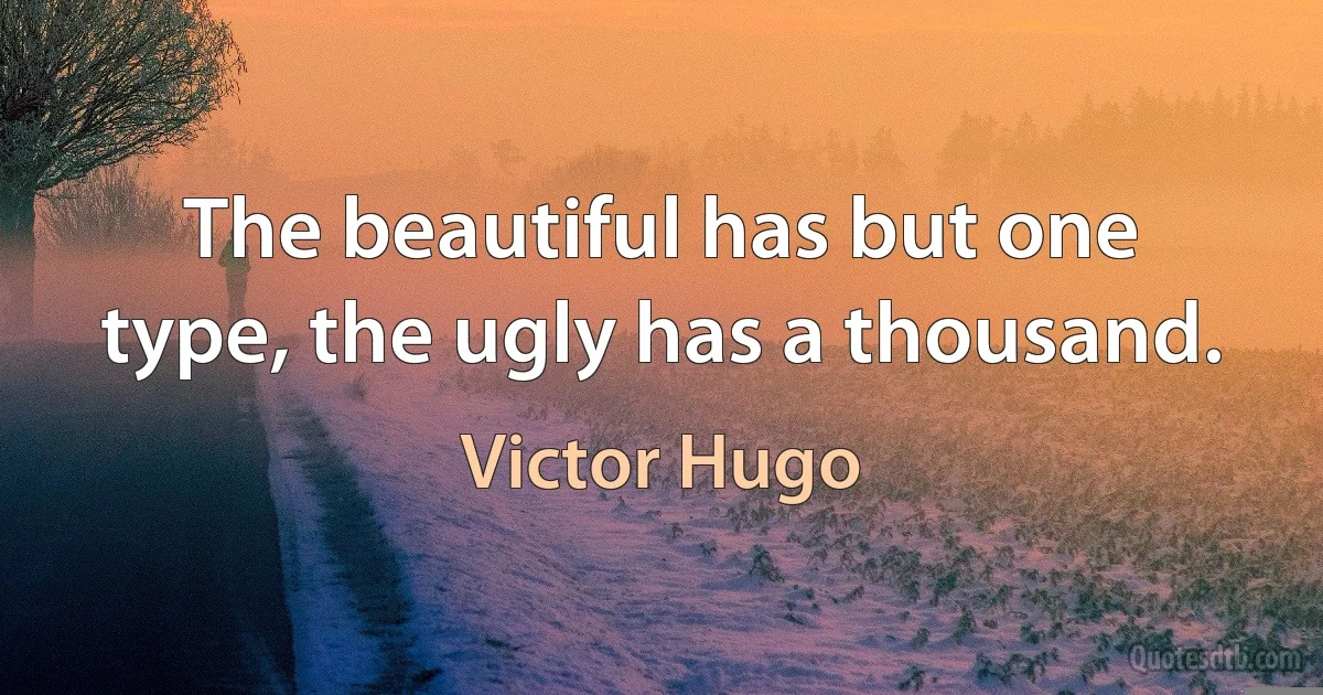 The beautiful has but one type, the ugly has a thousand. (Victor Hugo)