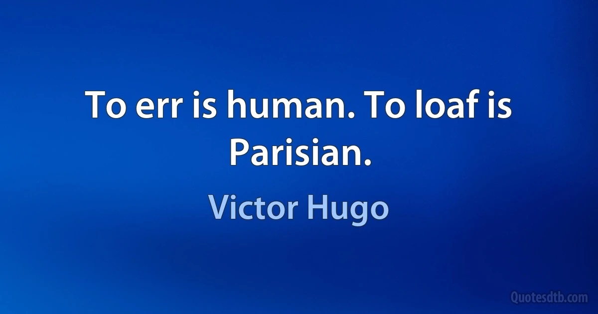 To err is human. To loaf is Parisian. (Victor Hugo)