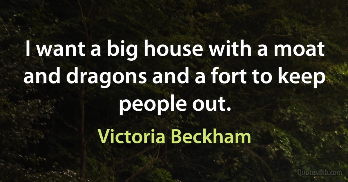 I want a big house with a moat and dragons and a fort to keep people out. (Victoria Beckham)