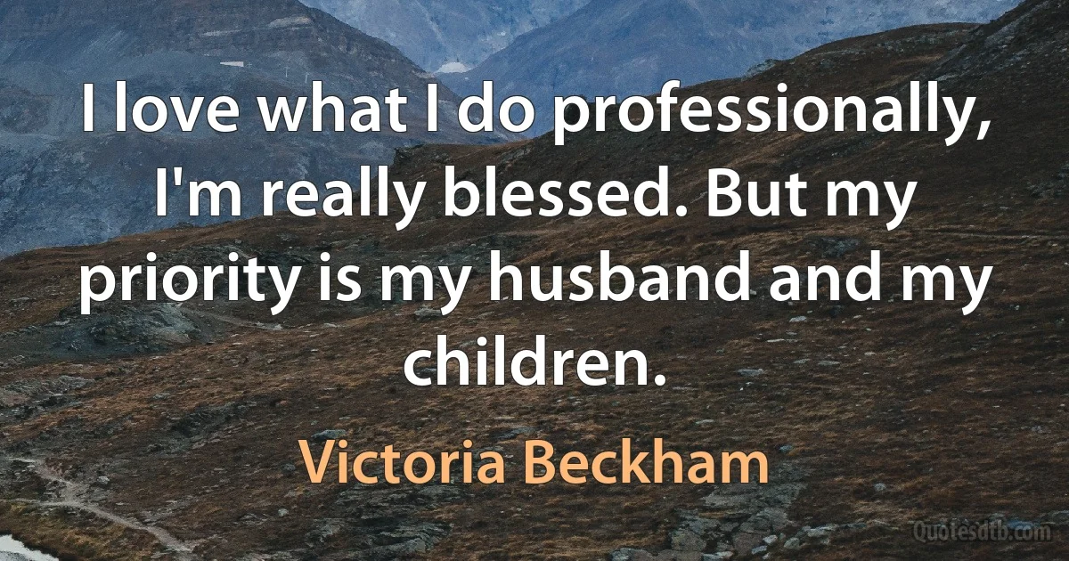 I love what I do professionally, I'm really blessed. But my priority is my husband and my children. (Victoria Beckham)