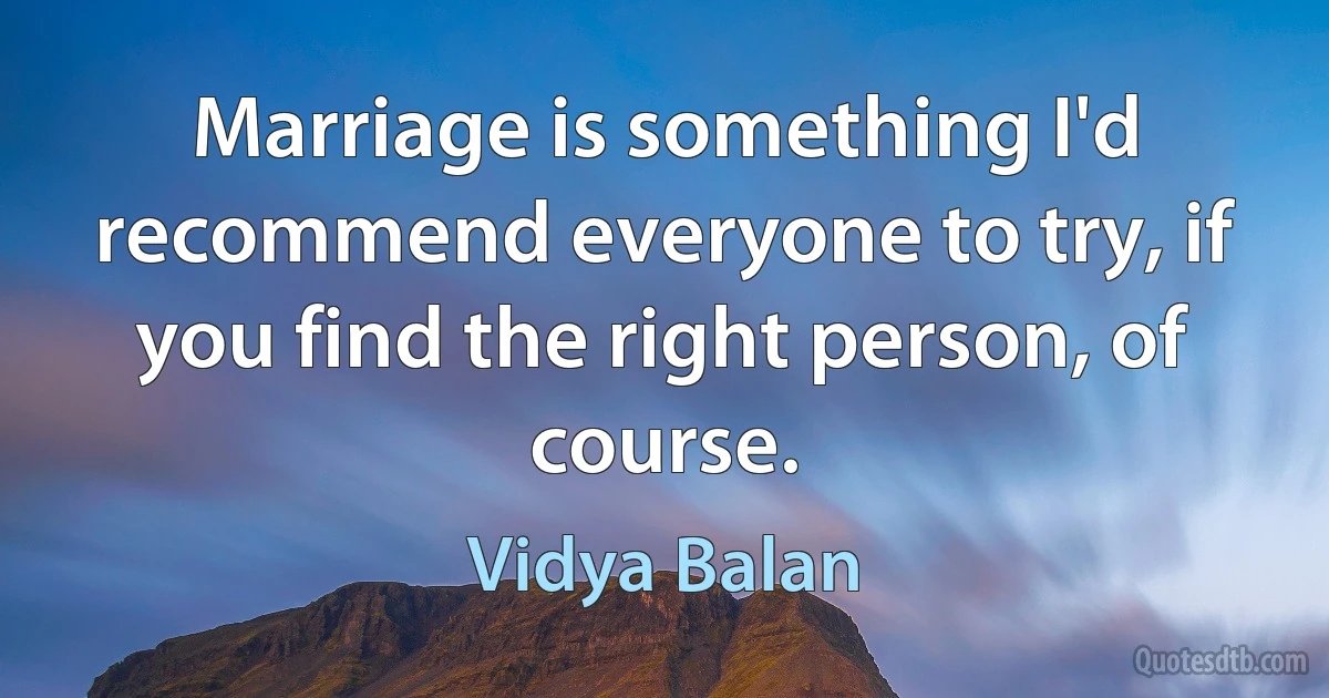 Marriage is something I'd recommend everyone to try, if you find the right person, of course. (Vidya Balan)