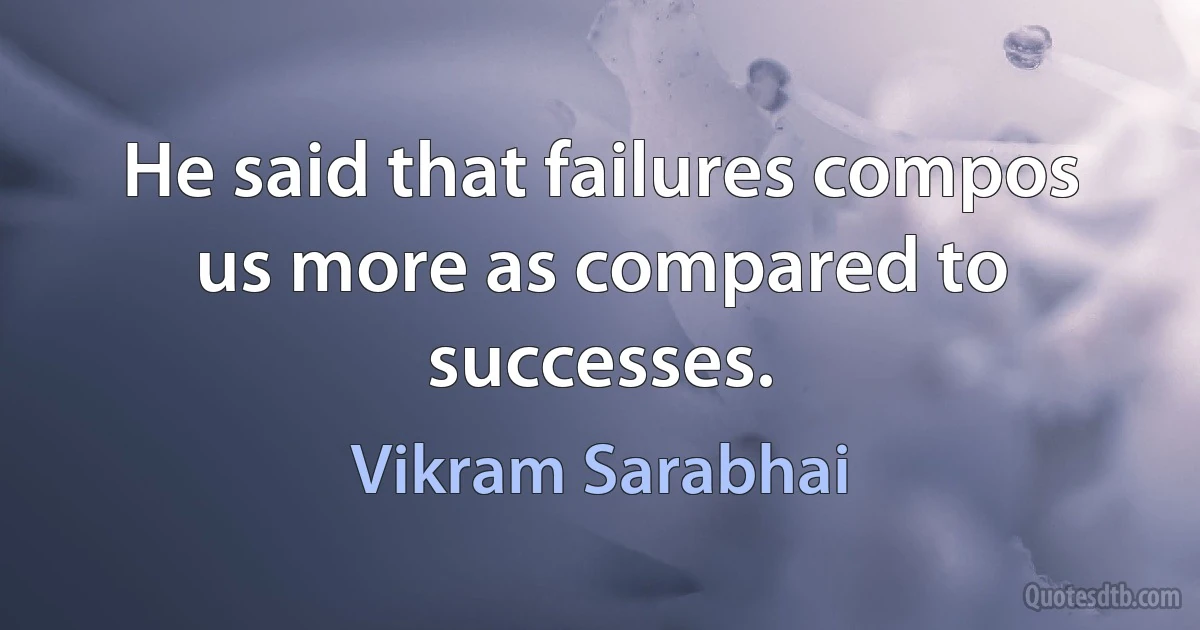 He said that failures compos us more as compared to successes. (Vikram Sarabhai)