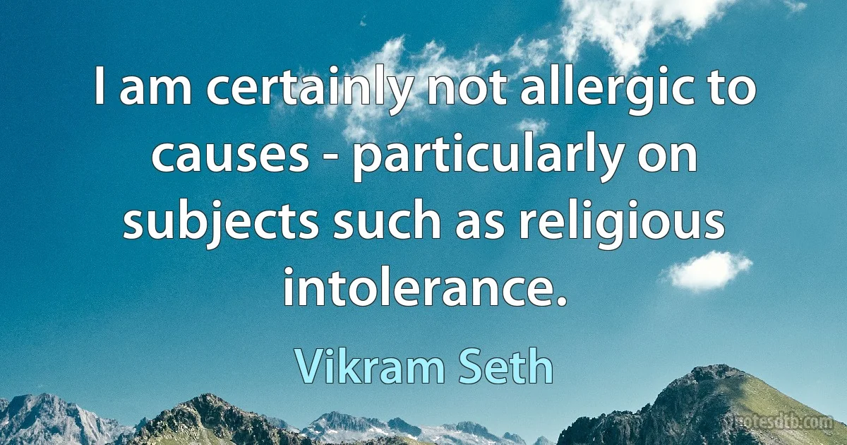 I am certainly not allergic to causes - particularly on subjects such as religious intolerance. (Vikram Seth)