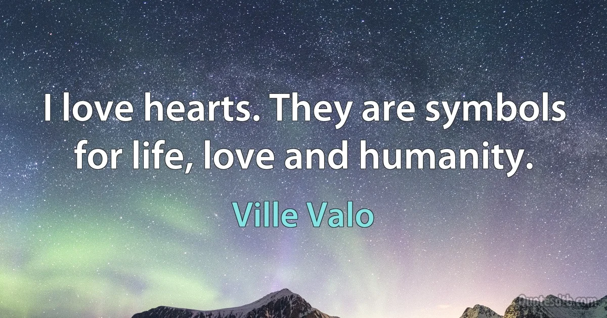 I love hearts. They are symbols for life, love and humanity. (Ville Valo)