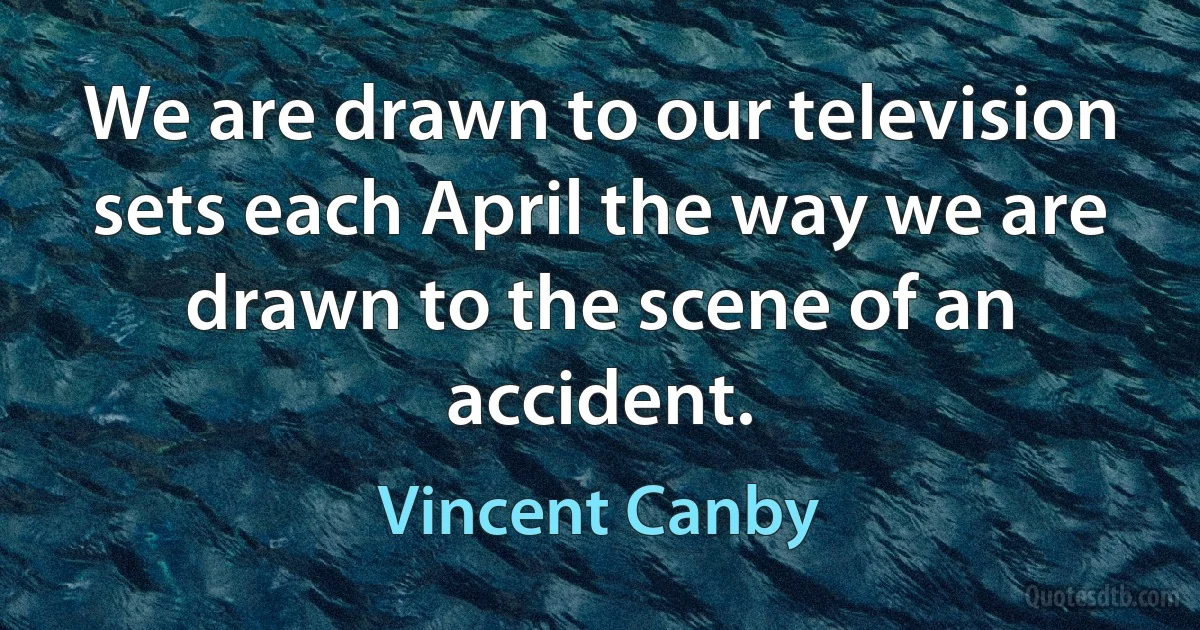 We are drawn to our television sets each April the way we are drawn to the scene of an accident. (Vincent Canby)