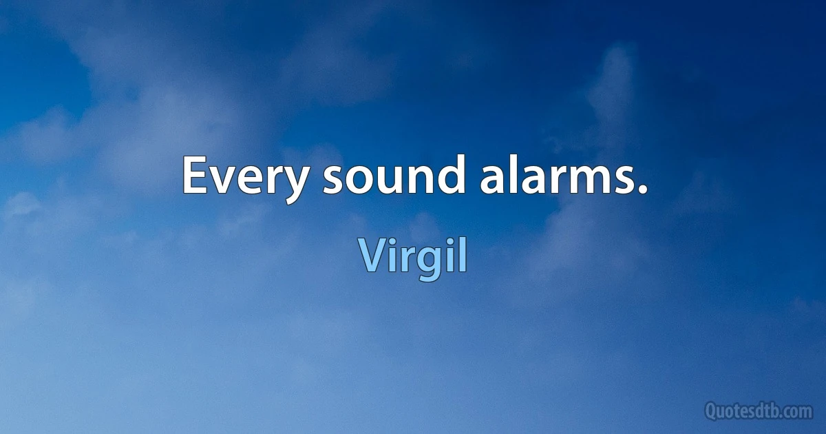 Every sound alarms. (Virgil)