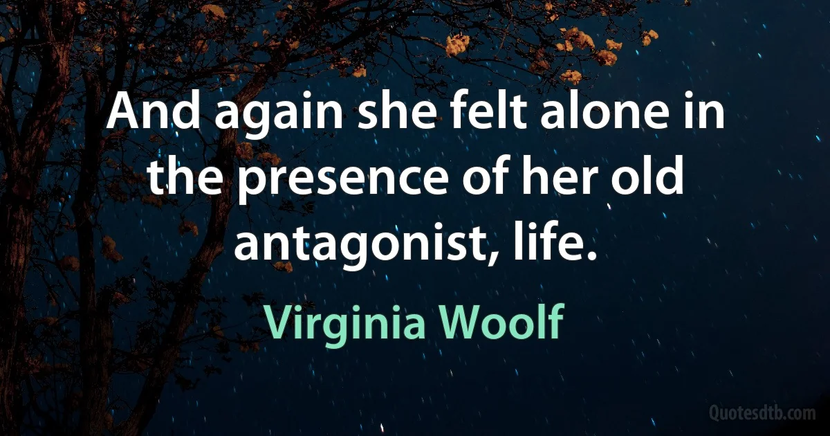 And again she felt alone in the presence of her old antagonist, life. (Virginia Woolf)