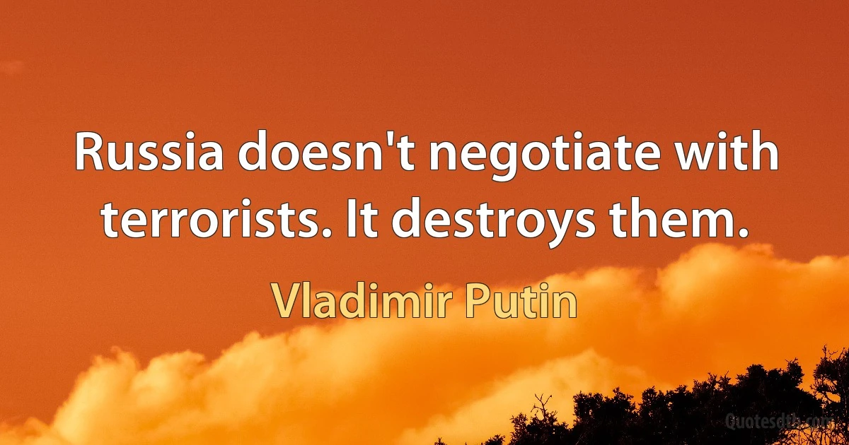 Russia doesn't negotiate with terrorists. It destroys them. (Vladimir Putin)