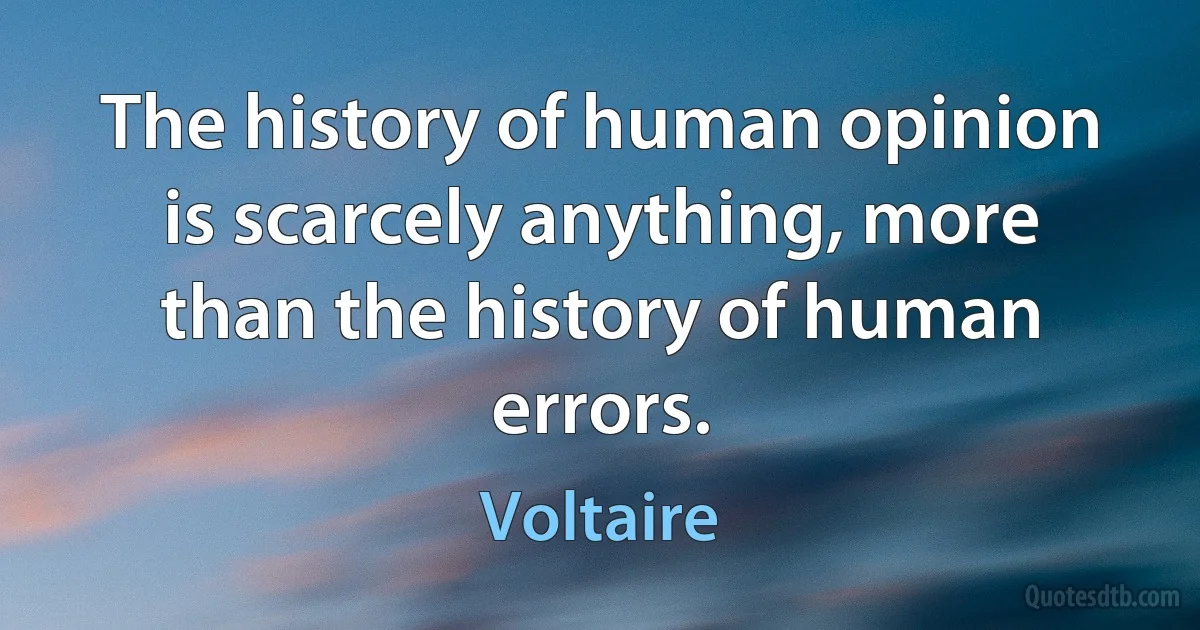 The history of human opinion is scarcely anything, more than the history of human errors. (Voltaire)