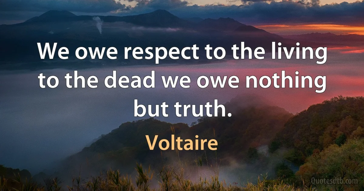 We owe respect to the living to the dead we owe nothing but truth. (Voltaire)