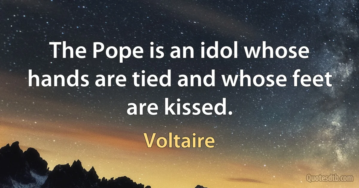 The Pope is an idol whose hands are tied and whose feet are kissed. (Voltaire)