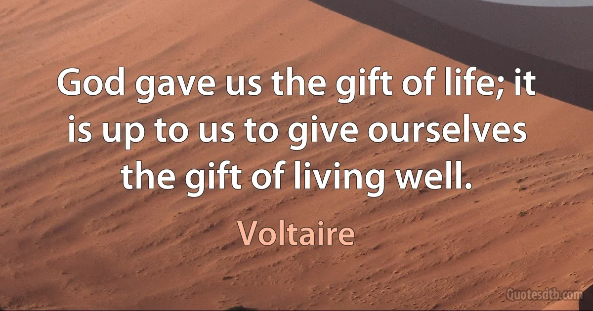 God gave us the gift of life; it is up to us to give ourselves the gift of living well. (Voltaire)