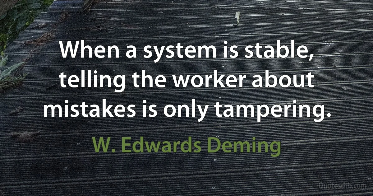 When a system is stable, telling the worker about mistakes is only tampering. (W. Edwards Deming)