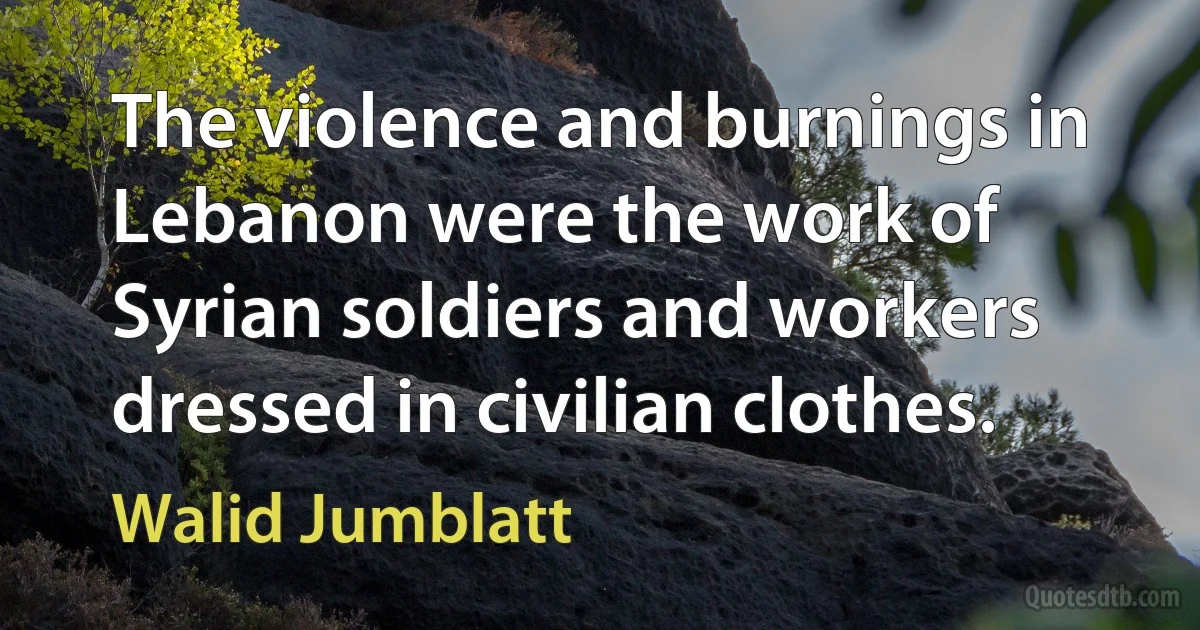 The violence and burnings in Lebanon were the work of Syrian soldiers and workers dressed in civilian clothes. (Walid Jumblatt)