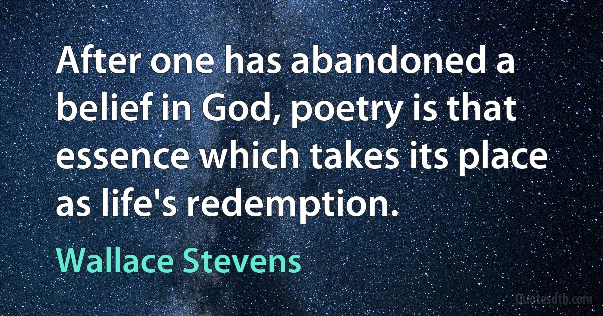 After one has abandoned a belief in God, poetry is that essence which takes its place as life's redemption. (Wallace Stevens)