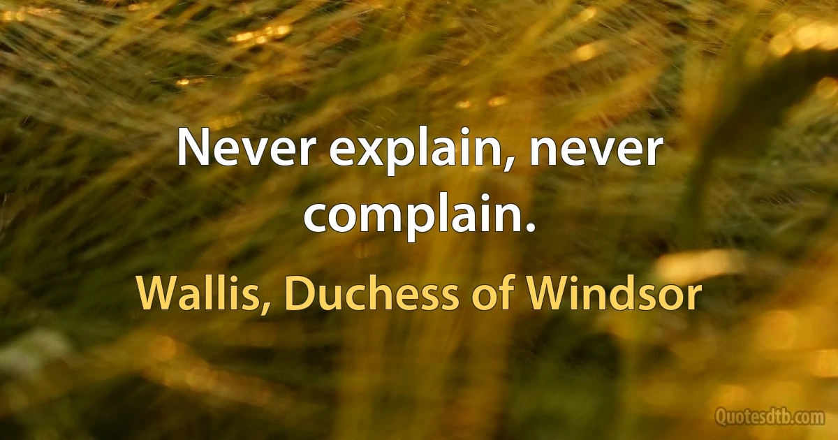 Never explain, never complain. (Wallis, Duchess of Windsor)