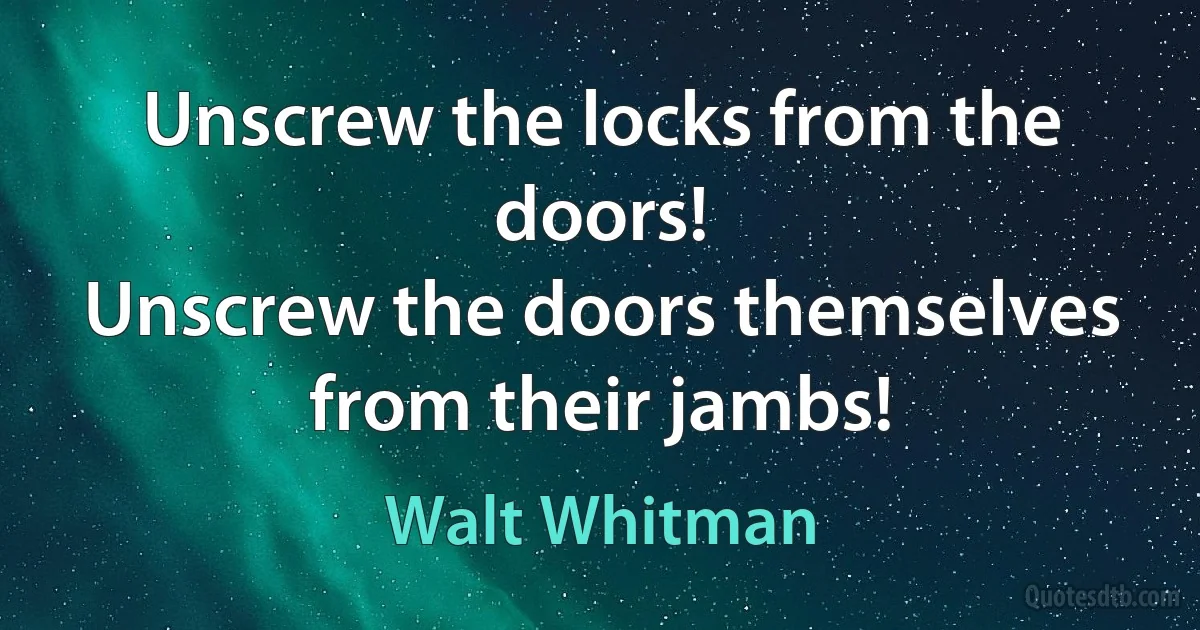 Unscrew the locks from the doors!
Unscrew the doors themselves from their jambs! (Walt Whitman)