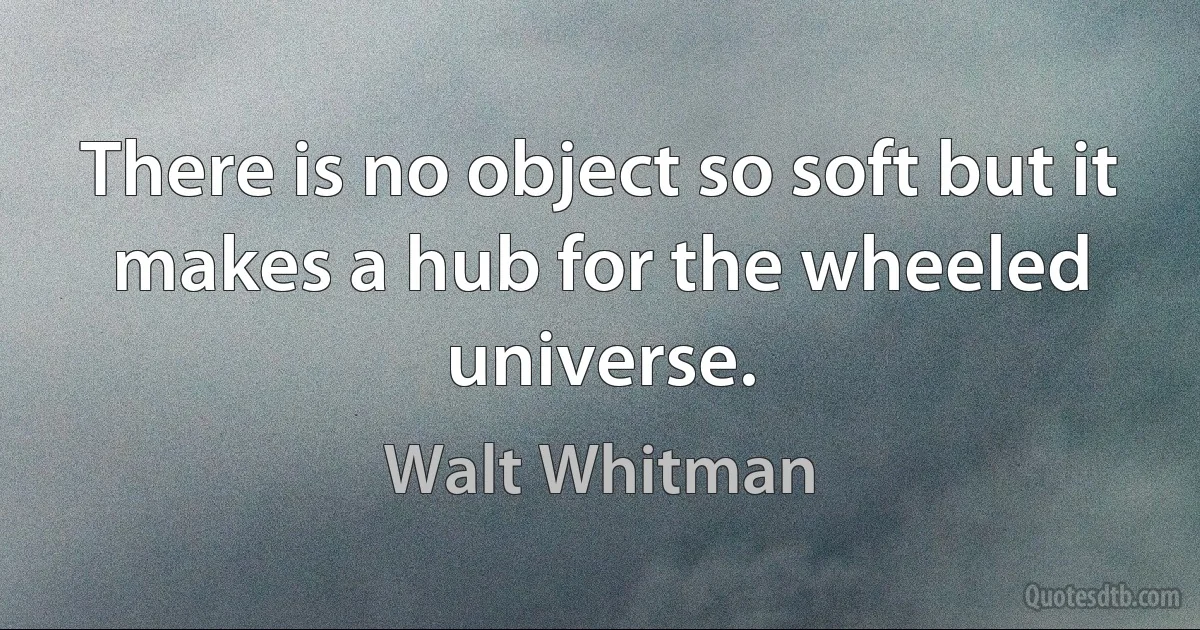 There is no object so soft but it makes a hub for the wheeled universe. (Walt Whitman)