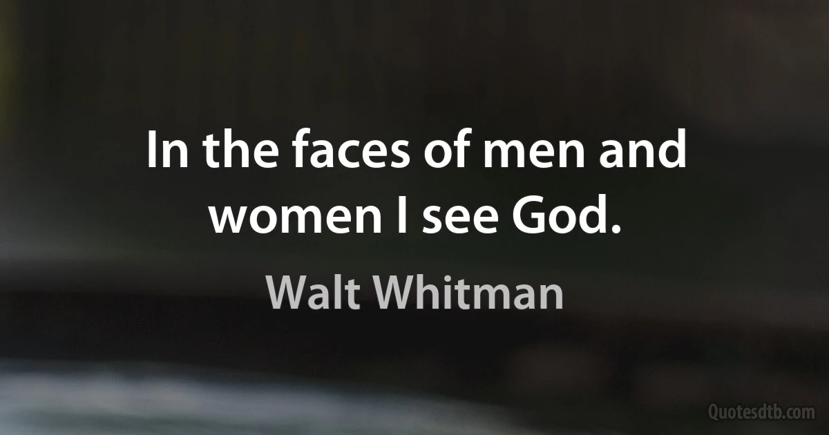 In the faces of men and women I see God. (Walt Whitman)