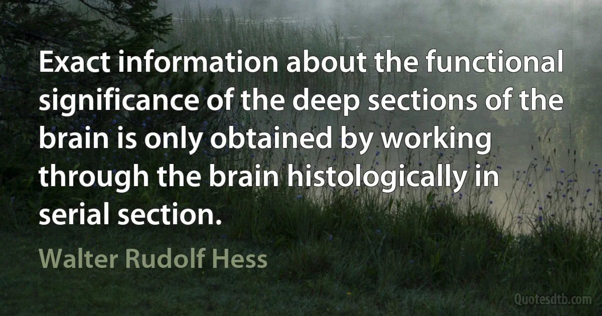 Exact information about the functional significance of the deep sections of the brain is only obtained by working through the brain histologically in serial section. (Walter Rudolf Hess)