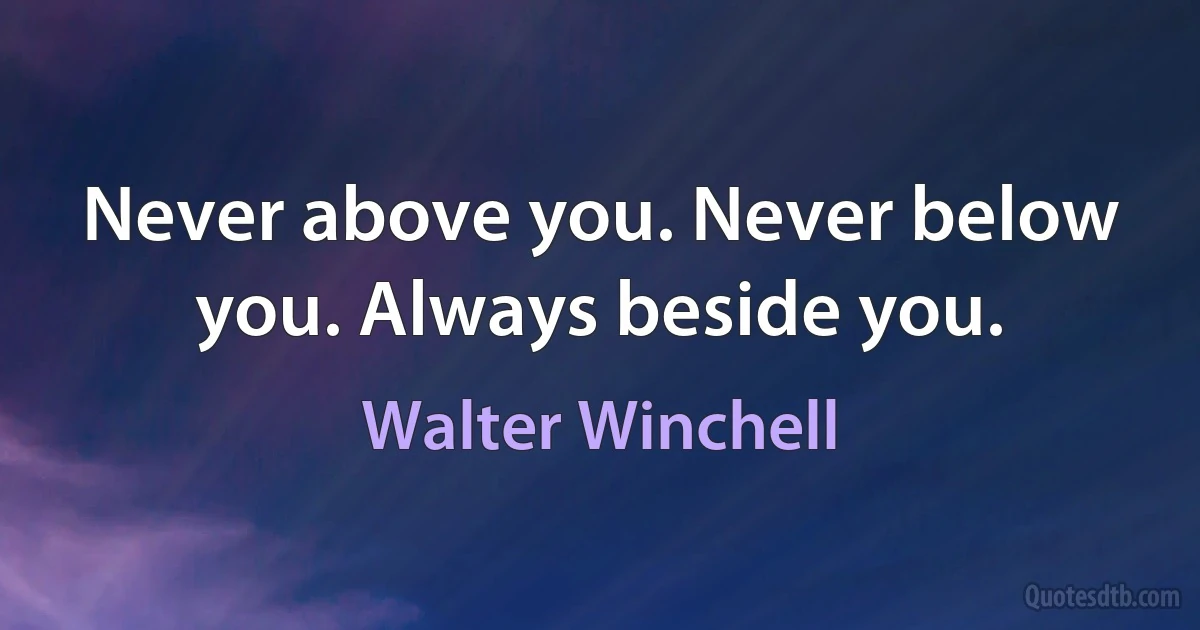 Never above you. Never below you. Always beside you. (Walter Winchell)