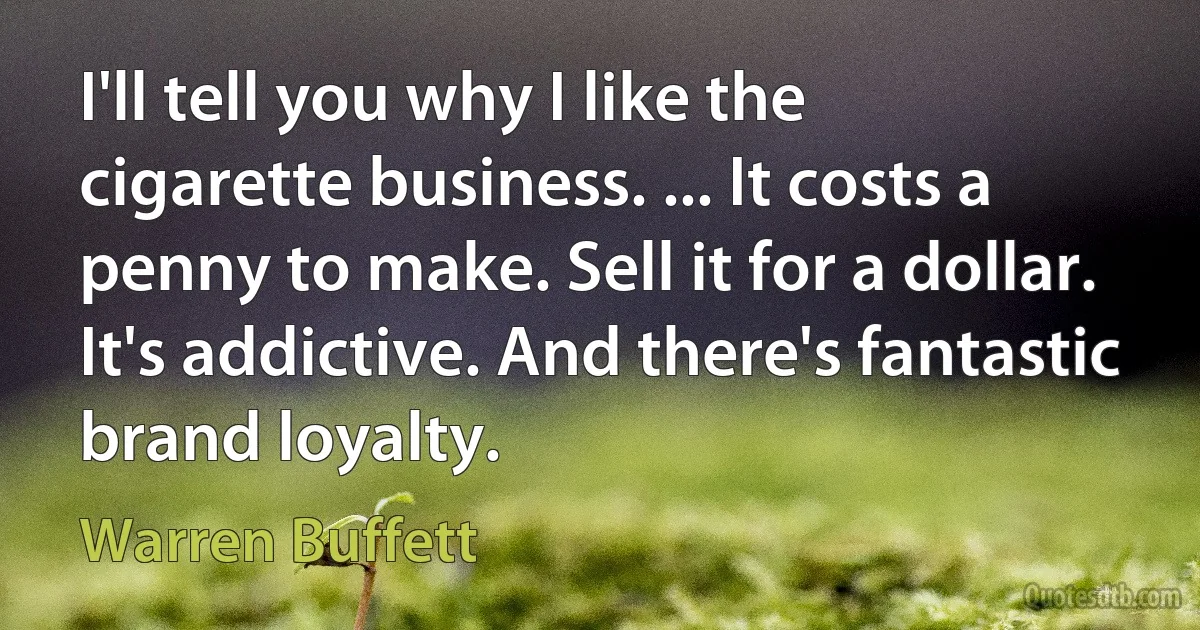 I'll tell you why I like the cigarette business. ... It costs a penny to make. Sell it for a dollar. It's addictive. And there's fantastic brand loyalty. (Warren Buffett)