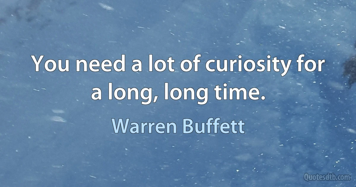 You need a lot of curiosity for a long, long time. (Warren Buffett)