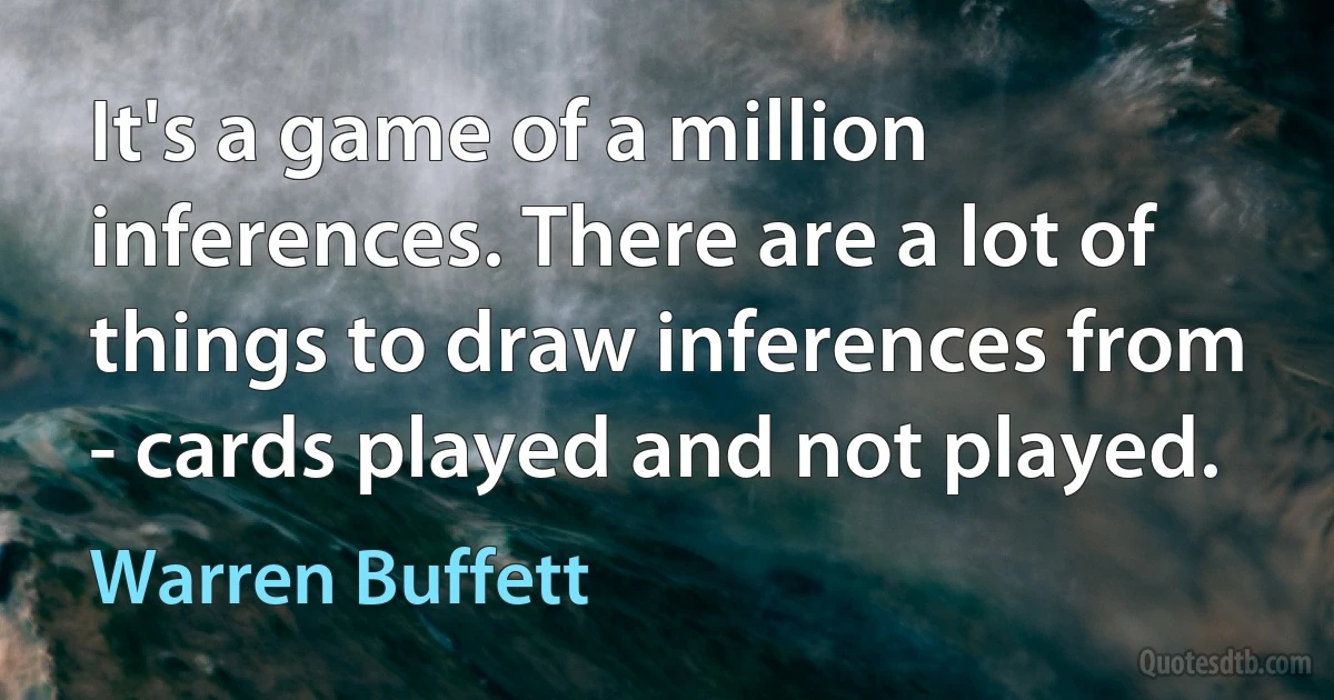 It's a game of a million inferences. There are a lot of things to draw inferences from - cards played and not played. (Warren Buffett)