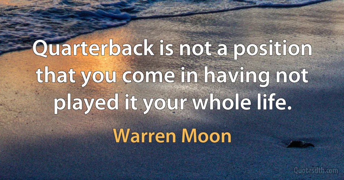 Quarterback is not a position that you come in having not played it your whole life. (Warren Moon)