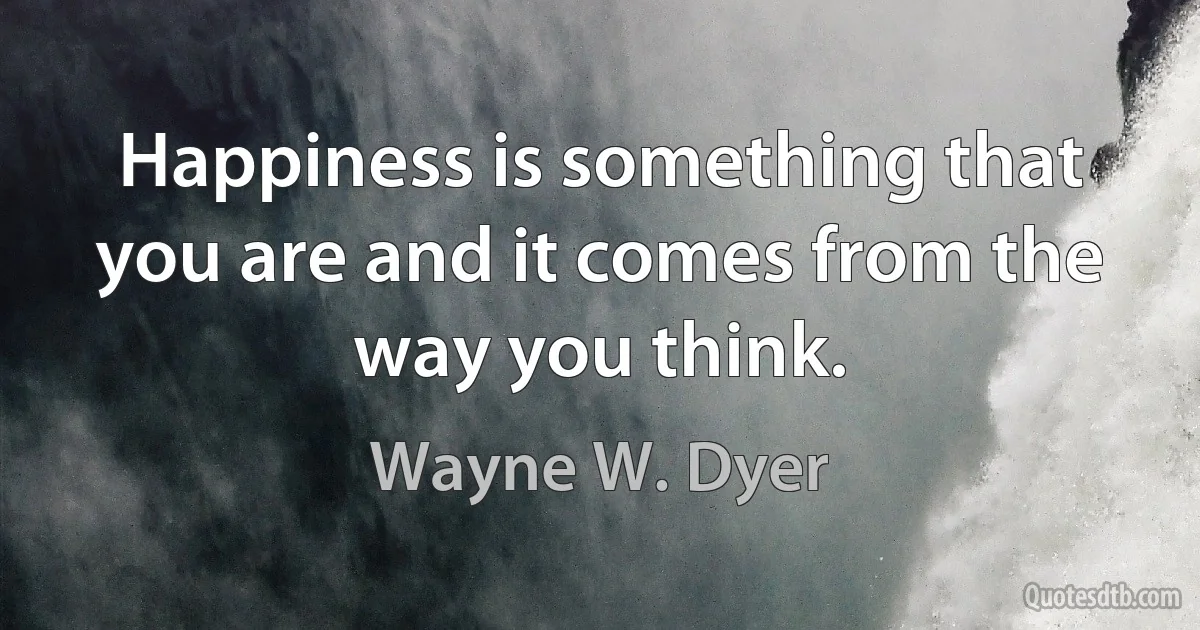 Happiness is something that you are and it comes from the way you think. (Wayne W. Dyer)